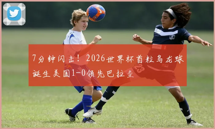 7分钟闪击！2026世界杯首粒乌龙球诞生美国1-0领先巴拉圭