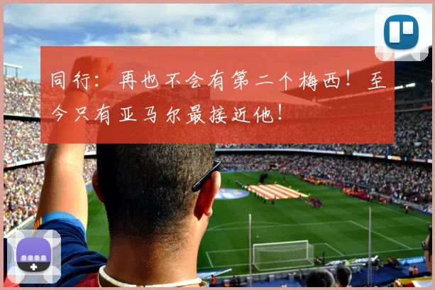 同行：再也不会有第二个梅西！至今只有亚马尔最接近他！