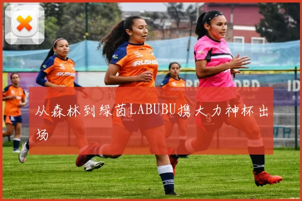 从森林到绿茵LABUBU携大力神杯出场
