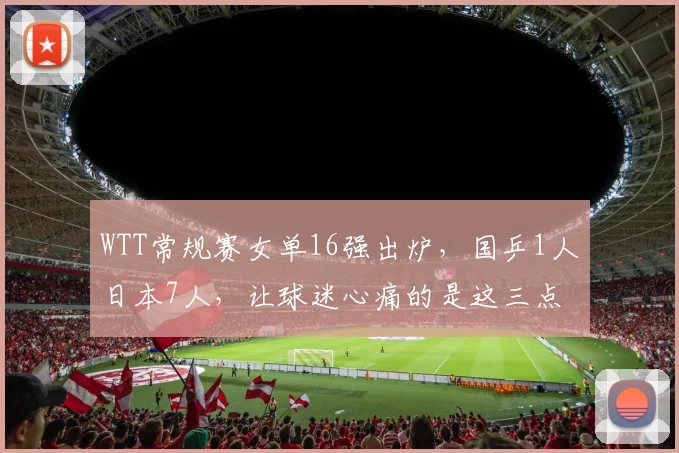 WTT常规赛女单16强出炉，国乒1人日本7人，让球迷心痛的是这三点