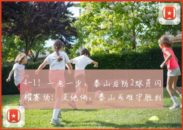 4-1！一老一少，泰山后防2球员闪耀赛场：没他俩，泰山或难守胜利