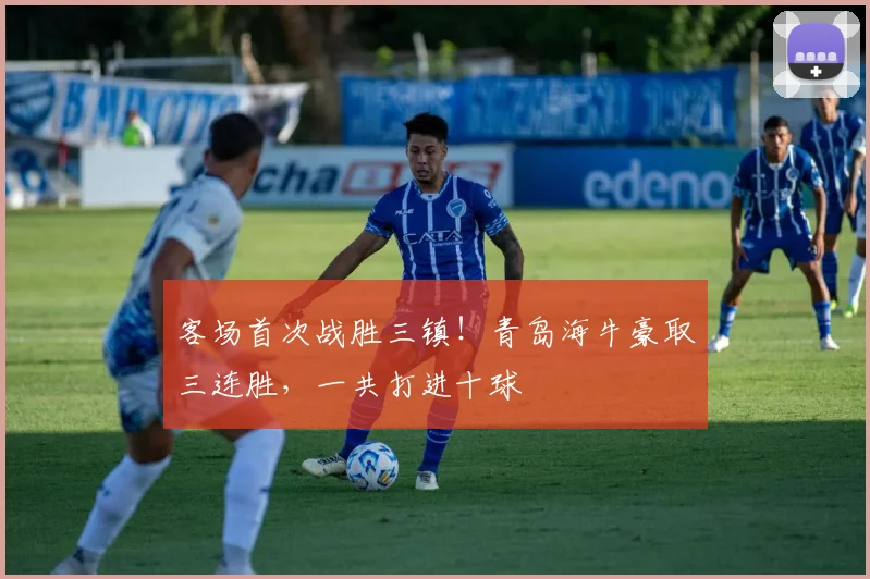 客场首次战胜三镇！青岛海牛豪取三连胜，一共打进十球